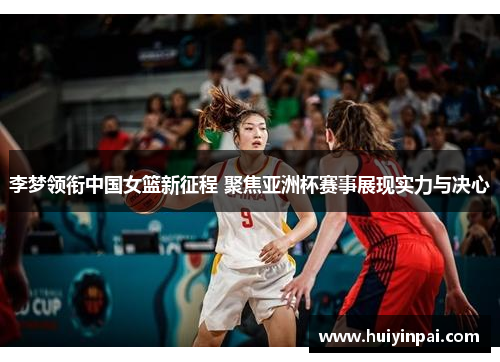 李梦领衔中国女篮新征程 聚焦亚洲杯赛事展现实力与决心