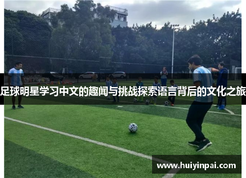 足球明星学习中文的趣闻与挑战探索语言背后的文化之旅