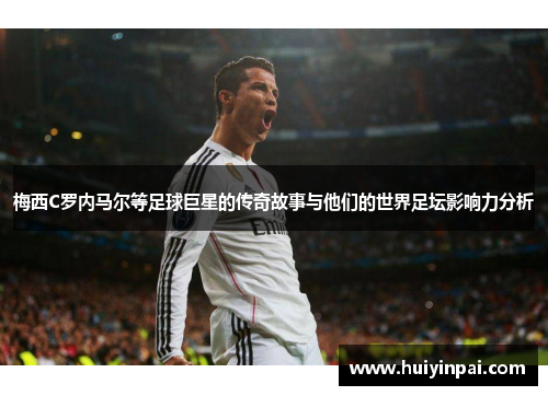 梅西C罗内马尔等足球巨星的传奇故事与他们的世界足坛影响力分析