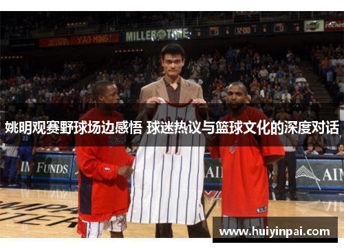 姚明观赛野球场边感悟 球迷热议与篮球文化的深度对话