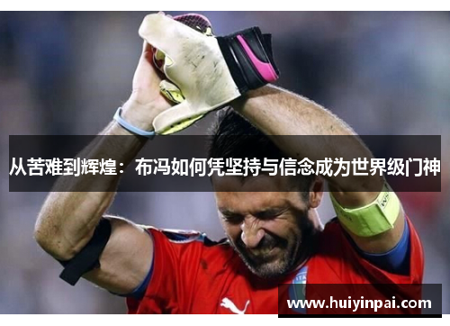 从苦难到辉煌：布冯如何凭坚持与信念成为世界级门神