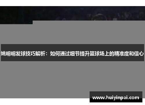 姚明明发球技巧解析：如何通过细节提升篮球场上的精准度和信心