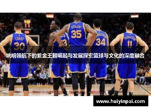 姚明领航下的紫金王朝崛起与发展探索篮球与文化的深度融合