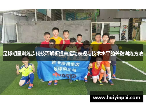 足球明星训练步伐技巧解析提高运动表现与技术水平的关键训练方法