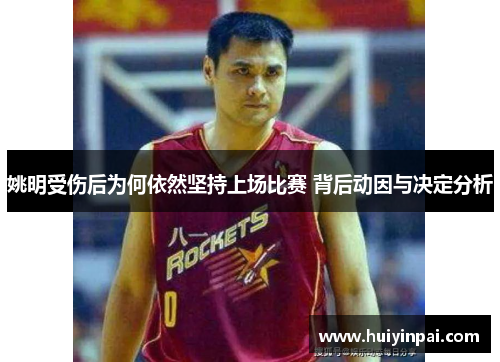 姚明受伤后为何依然坚持上场比赛 背后动因与决定分析