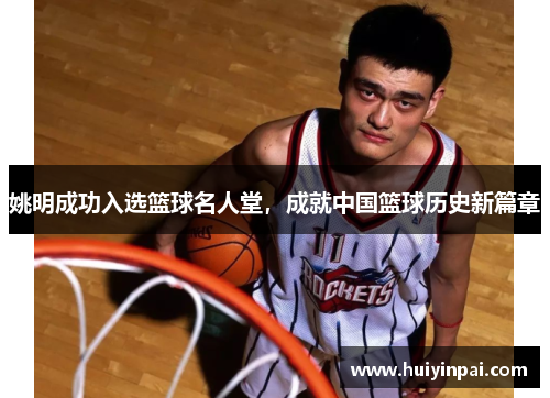 姚明成功入选篮球名人堂，成就中国篮球历史新篇章