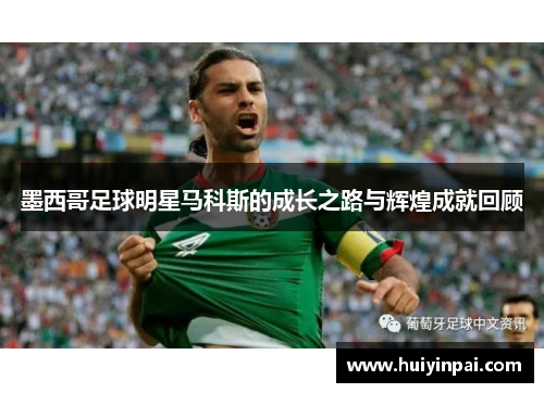 墨西哥足球明星马科斯的成长之路与辉煌成就回顾