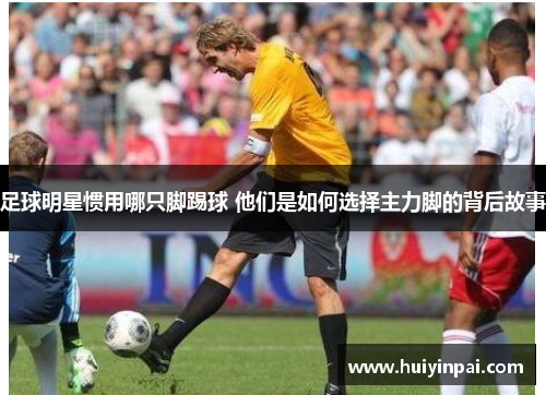 足球明星惯用哪只脚踢球 他们是如何选择主力脚的背后故事