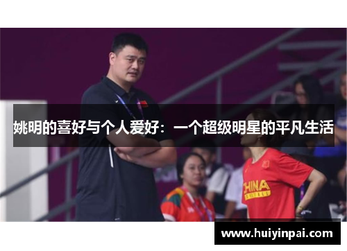 姚明的喜好与个人爱好：一个超级明星的平凡生活