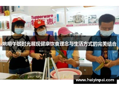 姚明午餐时光展现健康饮食理念与生活方式的完美结合