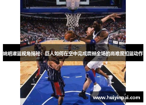 姚明灌篮视角揭秘：巨人如何在空中完成震撼全场的高难度扣篮动作