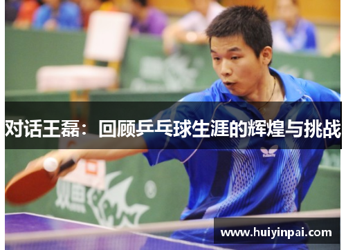 对话王磊：回顾乒乓球生涯的辉煌与挑战