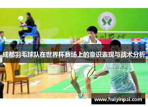 成都羽毛球队在世界杯赛场上的意识表现与战术分析