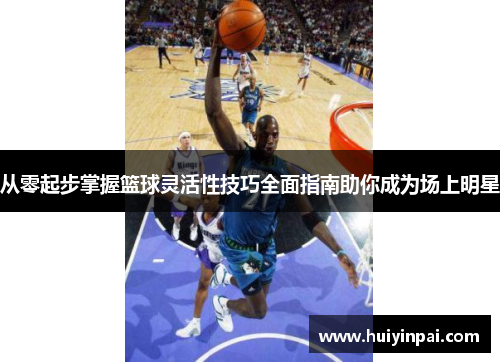 从零起步掌握篮球灵活性技巧全面指南助你成为场上明星