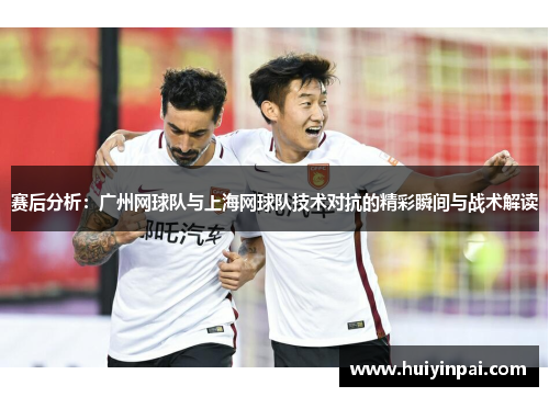 赛后分析：广州网球队与上海网球队技术对抗的精彩瞬间与战术解读