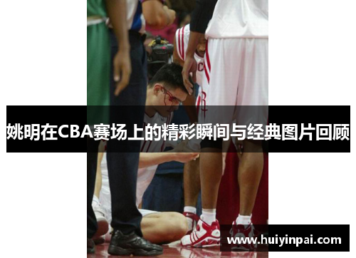 姚明在CBA赛场上的精彩瞬间与经典图片回顾