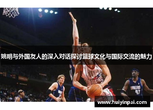 姚明与外国友人的深入对话探讨篮球文化与国际交流的魅力