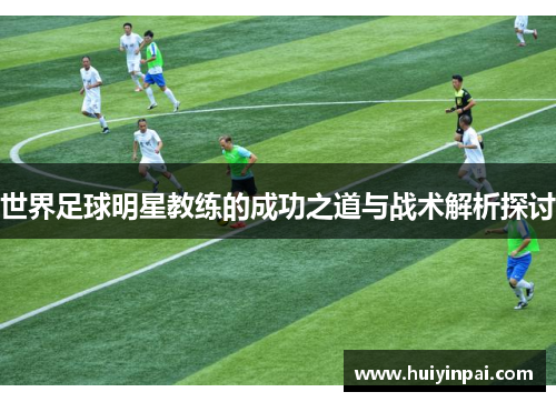 世界足球明星教练的成功之道与战术解析探讨