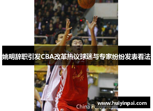 姚明辞职引发CBA改革热议球迷与专家纷纷发表看法