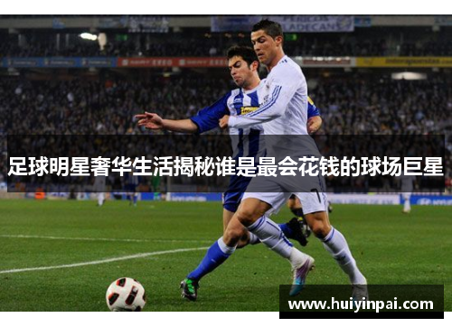 足球明星奢华生活揭秘谁是最会花钱的球场巨星