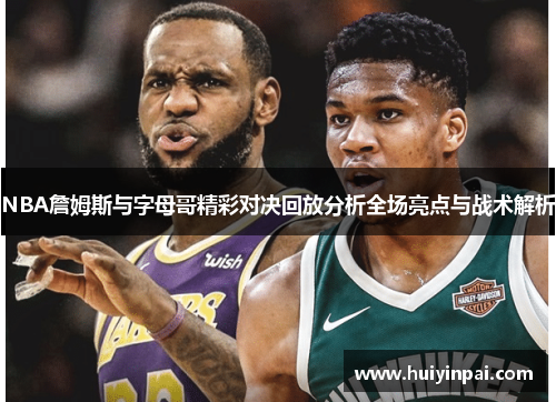 NBA詹姆斯与字母哥精彩对决回放分析全场亮点与战术解析