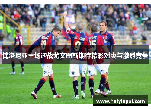 博洛尼亚主场迎战尤文图斯期待精彩对决与激烈竞争