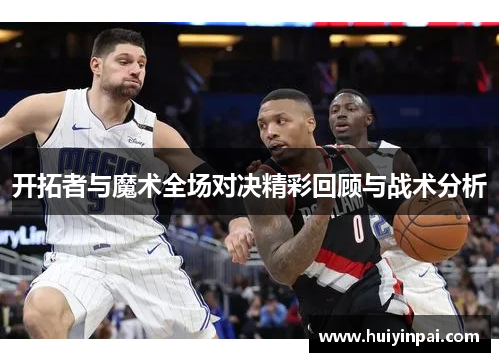 开拓者与魔术全场对决精彩回顾与战术分析