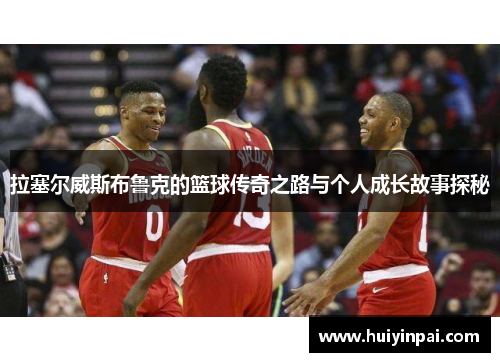 拉塞尔威斯布鲁克的篮球传奇之路与个人成长故事探秘
