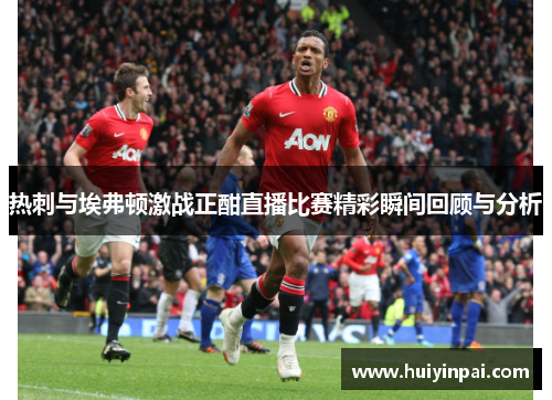 热刺与埃弗顿激战正酣直播比赛精彩瞬间回顾与分析